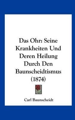 Das Ohr: Seine Krankheiten Und Deren Heilung Durch Den Baunscheidtismus (1874) by Carl Baunscheidt image