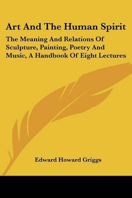 Art and the Human Spirit: The Meaning and Relations of Sculpture, Painting, Poetry and Music, a Handbook of Eight Lectures on Paperback by Edward Howard Griggs