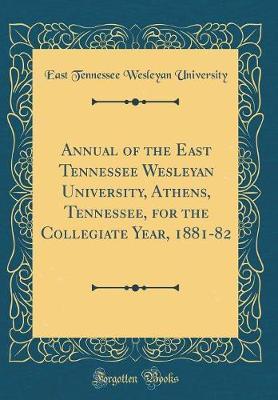 Annual of the East Tennessee Wesleyan University, Athens, Tennessee, for the Collegiate Year, 1881-82 (Classic Reprint) by East Tennessee Wesleyan University image