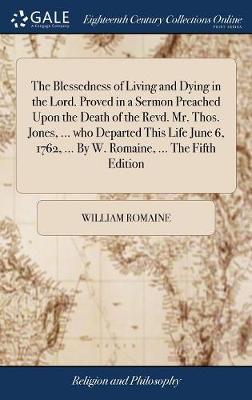 The Blessedness of Living and Dying in the Lord. Proved in a Sermon Preached Upon the Death of the Revd. Mr. Thos. Jones, ... Who Departed This Life June 6, 1762, ... by W. Romaine, ... the Fifth Edition by William Romaine image