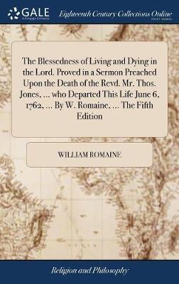 The Blessedness of Living and Dying in the Lord. Proved in a Sermon Preached Upon the Death of the Revd. Mr. Thos. Jones, ... Who Departed This Life June 6, 1762, ... by W. Romaine, ... the Fifth Edition on Hardback by William Romaine