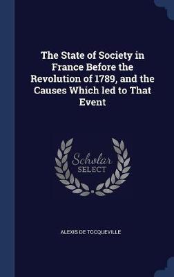 The State of Society in France Before the Revolution of 1789, and the Causes Which Led to That Event by Alexis De Tocqueville image