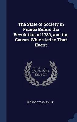 The State of Society in France Before the Revolution of 1789, and the Causes Which Led to That Event on Hardback by Alexis De Tocqueville