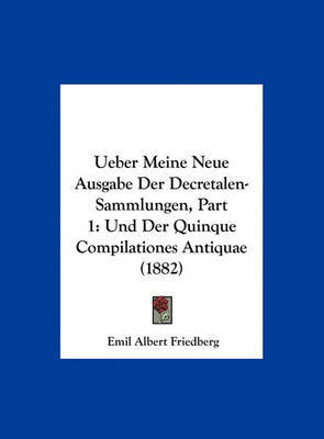 Ueber Meine Neue Ausgabe Der Decretalen-Sammlungen, Part 1: Und Der Quinque Compilationes Antiquae (1882) by Emil Albert Friedberg image