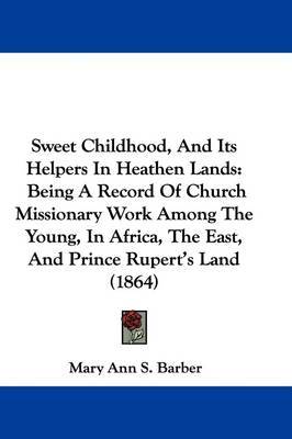 Sweet Childhood, And Its Helpers In Heathen Lands: Being A Record Of Church Missionary Work Among The Young, In Africa, The East, And Prince Rupert's Land (1864) on Hardback by Mary Ann S Barber