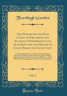The History of the High Court of Parliament, Its Antiquity, Preheminence and Authority, and the History of Court Baron and Court Leet, Vol. 1 by Thornhagh Gurdon image