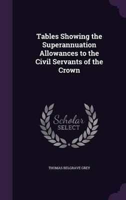 Tables Showing the Superannuation Allowances to the Civil Servants of the Crown on Hardback by Thomas Belgrave Grey