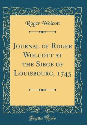 Journal of Roger Wolcott at the Siege of Louisbourg, 1745 (Classic Reprint) by Roger Wolcott image