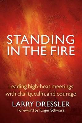 Standing in the Fire: Leading High-Heat Meetings with Clarity, Calm, and Courage by Larry Dressler