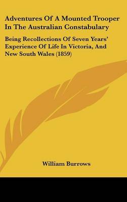 Adventures Of A Mounted Trooper In The Australian Constabulary: Being Recollections Of Seven Years' Experience Of Life In Victoria, And New South Wales (1859) on Hardback by William Burrows