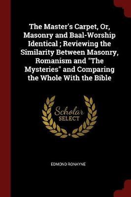 The Master's Carpet, Or, Masonry and Baal-Worship Identical; Reviewing the Similarity Between Masonry, Romanism and the Mysteries and Comparing the Whole with the Bible image