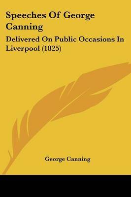 Speeches Of George Canning: Delivered On Public Occasions In Liverpool (1825) on Paperback by George Canning