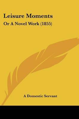 Leisure Moments: Or A Novel Work (1855) on Paperback by A Domestic Servant