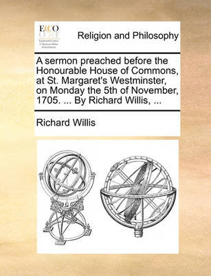 A Sermon Preached Before the Honourable House of Commons, at St. Margaret's Westminster, on Monday the 5th of November, 1705. ... by Richard Willis, by Richard Willis image