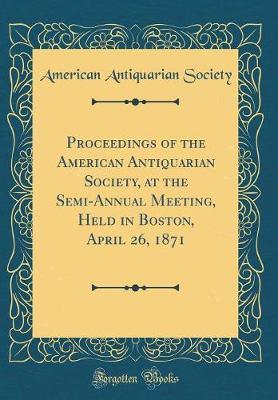 Proceedings of the American Antiquarian Society, at the Semi-Annual Meeting, Held in Boston, April 26, 1871 (Classic Reprint) by American Antiquarian Society image