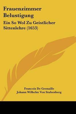 Frauenzimmer Belustigung: Ein So Wol Zu Geistlicher Sittenlehre (1653) by Francois De Grenaille image
