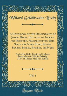 A Genealogy of the Descendants of Joseph Bixby, 1621-1701 of Ipswich and Boxford, Massachusetts, Who Spell the Name Bixby, Bigsby, Byxbee, Bixbee, Bigsbee, or Byxbe, Vol. 1 by Willard Goldthwaite Bixby image