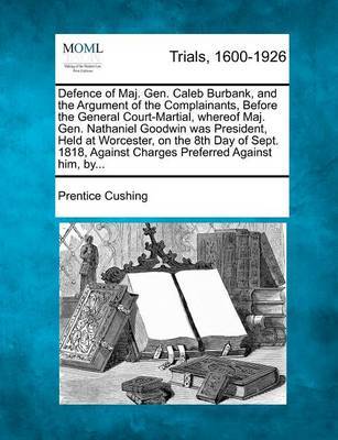 Defence of Maj. Gen. Caleb Burbank, and the Argument of the Complainants, Before the General Court-Martial, Whereof Maj. Gen. Nathaniel Goodwin Was President, Held at Worcester, on the 8th Day of Sept. 1818, Against Charges Preferred Against Him, By... by Prentice Cushing image