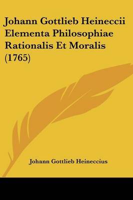 Johann Gottlieb Heineccii Elementa Philosophiae Rationalis Et Moralis (1765) on Paperback by Johann Gottlieb Heineccius