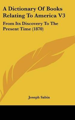 A Dictionary Of Books Relating To America V3: From Its Discovery To The Present Time (1870) by Joseph Sabin image