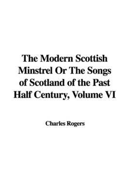 The Modern Scottish Minstrel or the Songs of Scotland of the Past Half Century, Volume VI by Charles Rogers image