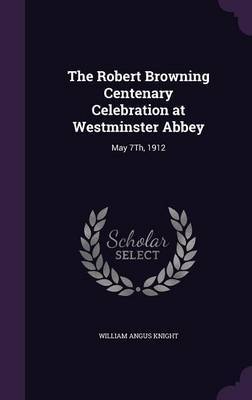 The Robert Browning Centenary Celebration at Westminster Abbey on Hardback by William Angus Knight