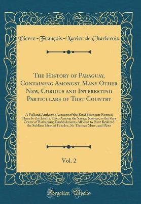 The History of Paraguay, Containing Amongst Many Other New, Curious and Interesting Particulars of That Country, Vol. 2 by Pierre Francois Xavier De Charlevoix image