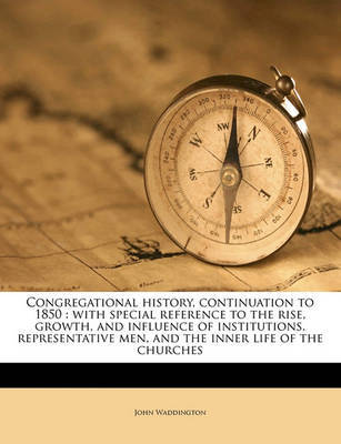 Congregational History, Continuation to 1850: With Special Reference to the Rise, Growth, and Influence of Institutions, Representative Men, and the Inner Life of the Churches on Paperback by John Waddington