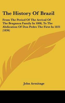 The History Of Brazil: From The Period Of The Arrival Of The Braganza Family In 1808, To The Abdication Of Don Pedro The First In 1831 (1836) on Hardback by John Armitage