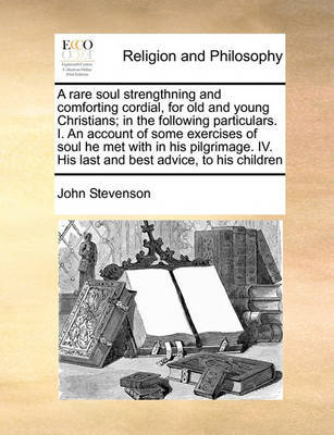 A Rare Soul Strengthning and Comforting Cordial, for Old and Young Christians; In the Following Particulars. I. an Account of Some Exercises of Soul He Met with in His Pilgrimage. IV. His Last and Best Advice, to His Children image