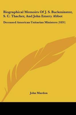 Biographical Memoirs Of J. S. Buckminster, S. C. Thacher, And John Emery Abbot: Deceased American Unitarian Ministers (1831) on Paperback by John Mardon