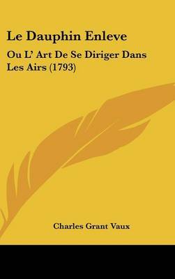 Le Dauphin Enleve: Ou L' Art de Se Diriger Dans Les Airs (1793) on Hardback by Charles Grant Vaux, vic