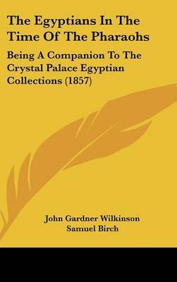 The Egyptians in the Time of the Pharaohs: Being a Companion to the Crystal Palace Egyptian Collections (1857) on Hardback by John Gardner Wilkinson, Sir