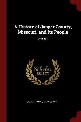 A History of Jasper County, Missouri, and Its People; Volume 1 by Joel Thomas Livingston