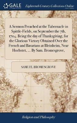 A Sermon Preached at the Tabernacle in Spittle-Fields, on September the 7th, 1704. Being the Day of Thanksgiving, for the Glorious Victory Obtained Over the French and Bavarians at Bleinheim, Near Hochstet, ... by Sam. Bromesgrove, by Samuel Bromesgrove image