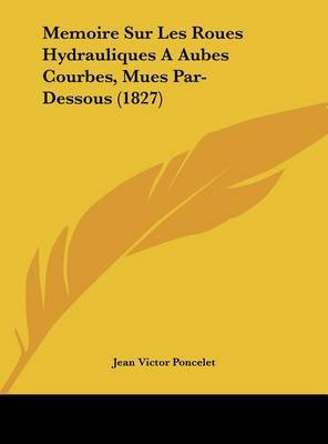 Memoire Sur Les Roues Hydrauliques a Aubes Courbes, Mues Par-Dessous (1827) on Hardback by Jean Victor Poncelet