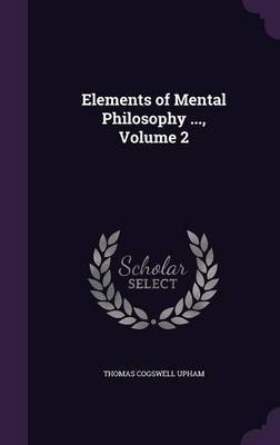 Elements of Mental Philosophy ..., Volume 2 on Hardback by Thomas Cogswell Upham