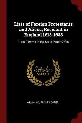 Lists of Foreign Protestants and Aliens, Resident in England 1618-1688 by William Durrant Cooper