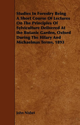Studies In Forestry Being A Short Course Of Lectures On The Principles Of Sylviculture Delivered At the Botanic Garden, Oxford During The Hilary And Michaelmas Terms, 1893 by John Nisbet image