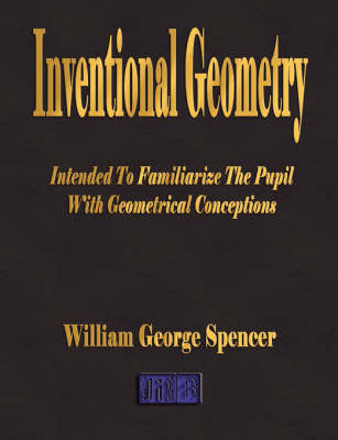 Inventional Geometry - Intended to Familiarize the Pupil with Geometrical Conceptions on Paperback by William George Spencer