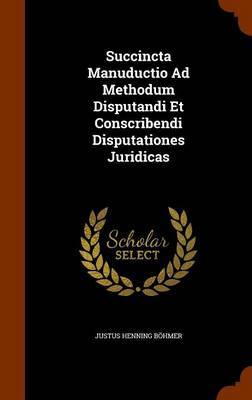 Succincta Manuductio Ad Methodum Disputandi Et Conscribendi Disputationes Juridicas by Justus Henning Bohmer image