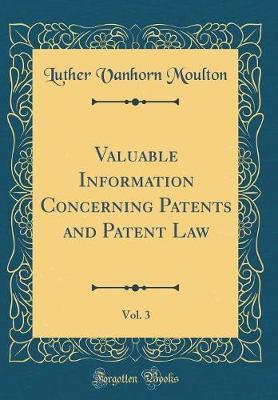 Valuable Information Concerning Patents and Patent Law, Vol. 3 (Classic Reprint) by Luther Vanhorn Moulton image