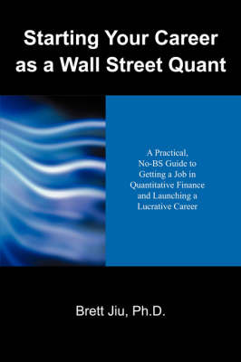 Starting Your Career as a Wall Street Quant: A Practical, No-Bs Guide to Getting a Job in Quantitative Finance and Launching a Lucrative Career on Paperback by Brett Jiu PhD