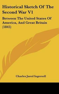 Historical Sketch of the Second War V1: Between the United States of America, and Great Britain (1845) on Hardback by Charles Jared Ingersoll