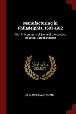 Manufacturing in Philadelphia, 1683-1912 by John James Macfarlane