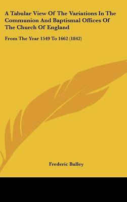 A Tabular View of the Variations in the Communion and Baptismal Offices of the Church of England: From the Year 1549 to 1662 (1842) on Hardback by Frederic Bulley