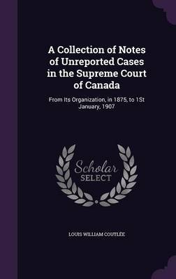 A Collection of Notes of Unreported Cases in the Supreme Court of Canada by Louis William Coutlee image