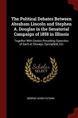 The Political Debates Between Abraham Lincoln and Stephen A. Douglas in the Senatorial Campaign of 1858 in Illinois by George Haven Putnam