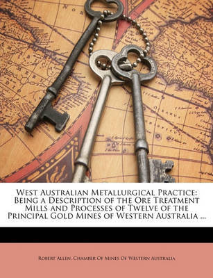 West Australian Metallurgical Practice: Being a Description of the Ore Treatment Mills and Processes of Twelve of the Principal Gold Mines of Western Australia ... by Robert Allen image