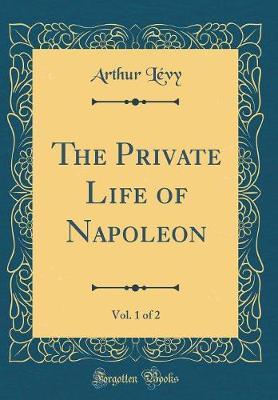 The Private Life of Napoleon, Vol. 1 of 2 (Classic Reprint) by Arthur Levy image